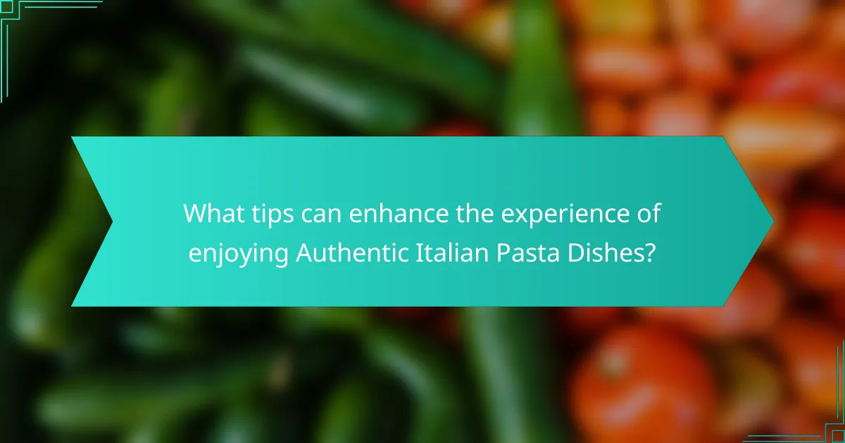 What tips can enhance the experience of enjoying Authentic Italian Pasta Dishes?